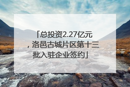 总投资2.27亿元，洛邑古城片区第十三批入驻企业签约