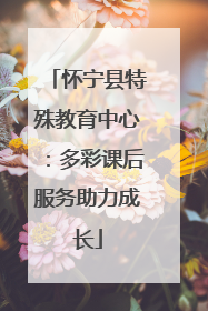 怀宁县特殊教育中心：多彩课后服务助力成长