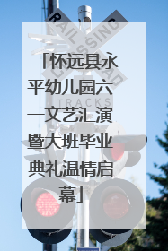 怀远县永平幼儿园六一文艺汇演暨大班毕业典礼温情启幕