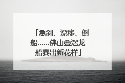 急刹、漂移、倒船……佛山叠滘龙船赛出新花样