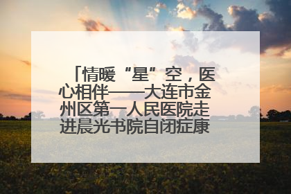 情暖“星”空，医心相伴——大连市金州区第一人民医院走进晨光书院自闭症康复服务中心