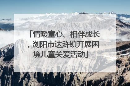 情暖童心、相伴成长，浏阳市达浒镇开展困境儿童关爱活动