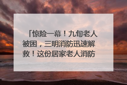 惊险一幕！九旬老人被困，三明消防迅速解救！这份居家老人消防安全指南请立刻收藏
