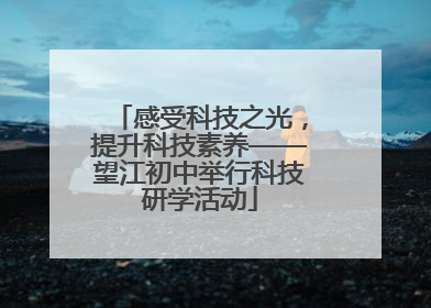 感受科技之光，提升科技素养——望江初中举行科技研学活动