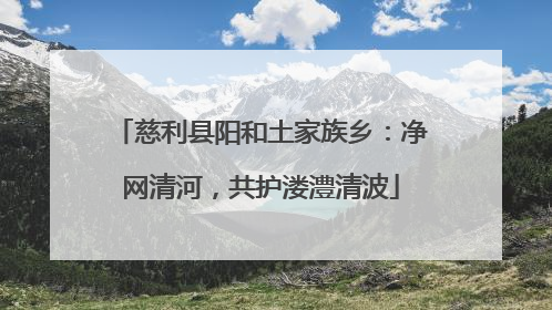 慈利县阳和土家族乡：净网清河，共护溇澧清波