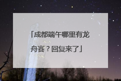 成都端午哪里有龙舟赛？回复来了