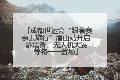 成都世运会“跟着赛事去旅行”眉山站开启 霹雳舞、无人机大赛等将一一登场