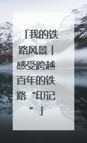 我的铁路风景︱感受跨越百年的铁路“印记”