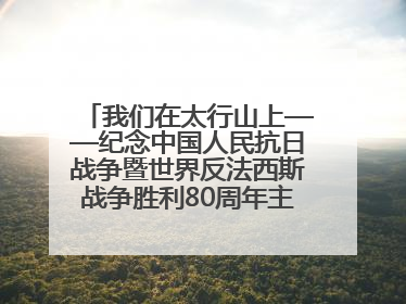 我们在太行山上——纪念中国人民抗日战争暨世界反法西斯战争胜利80周年主题征文活动