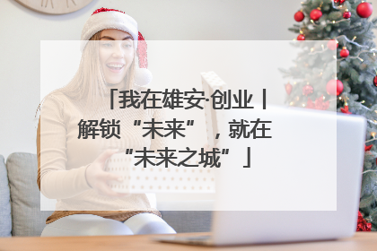 我在雄安·创业丨解锁“未来”，就在“未来之城”