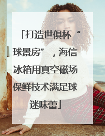 打造世俱杯“球景房”，海信冰箱用真空磁场保鲜技术满足球迷味蕾