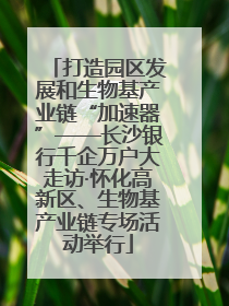 打造园区发展和生物基产业链“加速器”——长沙银行千企万户大走访·怀化高新区、生物基产业链专场活动举行