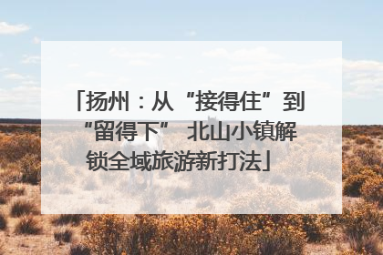 扬州：从“接得住”到“留得下” 北山小镇解锁全域旅游新打法