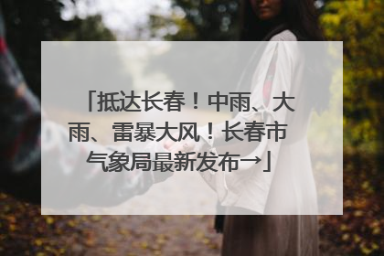 抵达长春！中雨、大雨、雷暴大风！长春市气象局最新发布→