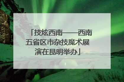 技炫西南——西南五省区市杂技魔术展演在昆明举办