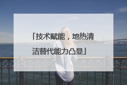 技术赋能，地热清洁替代能力凸显