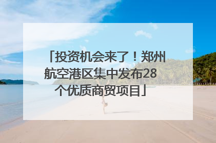 投资机会来了！郑州航空港区集中发布28个优质商贸项目