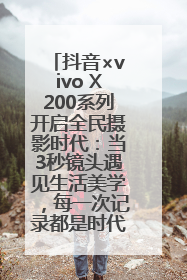 抖音×vivo X200系列开启全民摄影时代：当3秒镜头遇见生活美学，每一次记录都是时代的光