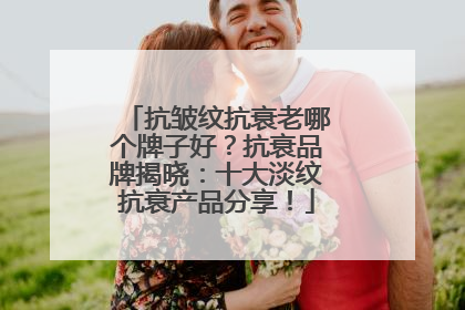 抗皱纹抗衰老哪个牌子好？抗衰品牌揭晓：十大淡纹抗衰产品分享！