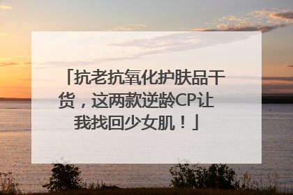 抗老抗氧化护肤品干货，这两款逆龄CP让我找回少女肌！