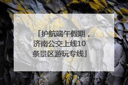 护航端午假期，济南公交上线10条景区游玩专线