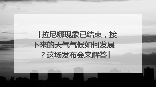 拉尼娜现象已结束，接下来的天气气候如何发展？这场发布会来解答