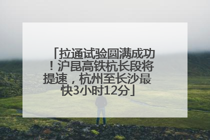 拉通试验圆满成功！沪昆高铁杭长段将提速，杭州至长沙最快3小时12分