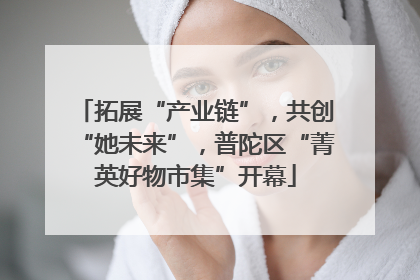 拓展“产业链”，共创“她未来”，普陀区“菁英好物市集”开幕