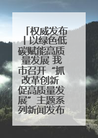 权威发布丨以绿色低碳赋能高质量发展 我市召开“抓改革创新 促高质量发展”主题系列新闻发布会第七场
