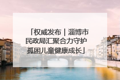 权威发布｜淄博市民政局汇聚合力守护孤困儿童健康成长
