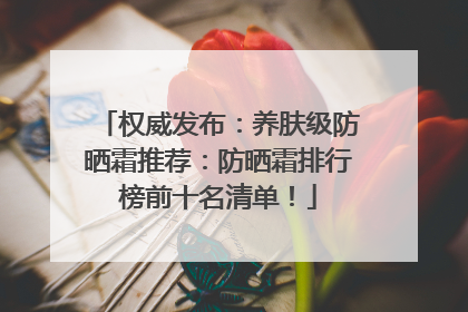 权威发布：养肤级防晒霜推荐：防晒霜排行榜前十名清单！