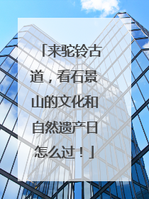 来驼铃古道，看石景山的文化和自然遗产日怎么过！