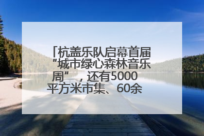 杭盖乐队启幕首届“城市绿心森林音乐周”，还有5000平方米市集、60余场免费活动等你来