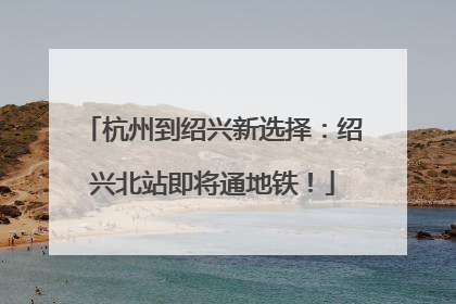 杭州到绍兴新选择：绍兴北站即将通地铁！