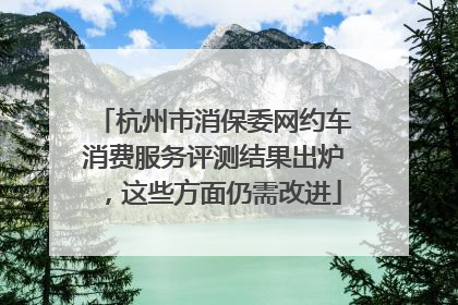 杭州市消保委网约车消费服务评测结果出炉，这些方面仍需改进