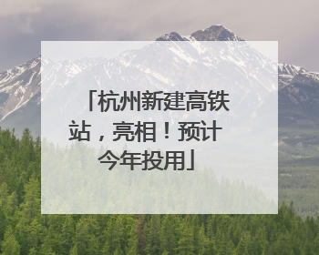杭州新建高铁站，亮相！预计今年投用