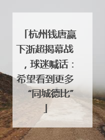 杭州钱唐赢下浙超揭幕战，球迷喊话：希望看到更多“同城德比”