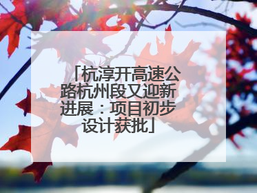 杭淳开高速公路杭州段又迎新进展：项目初步设计获批