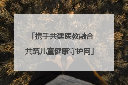 携手共建医教融合 共筑儿童健康守护网