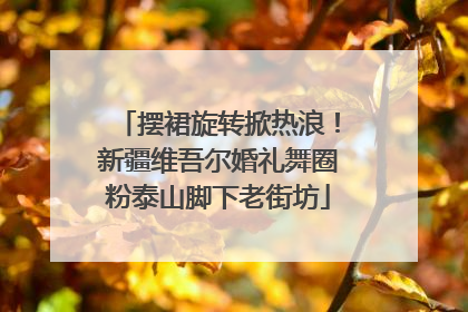 摆裙旋转掀热浪！新疆维吾尔婚礼舞圈粉泰山脚下老街坊