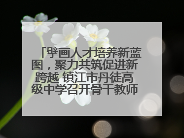擘画人才培养新蓝图，聚力共筑促进新跨越 镇江市丹徒高级中学召开骨干教师培养大会