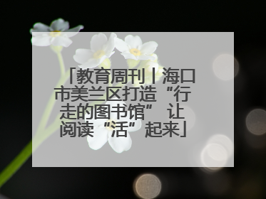 教育周刊丨海口市美兰区打造“行走的图书馆” 让阅读“活”起来
