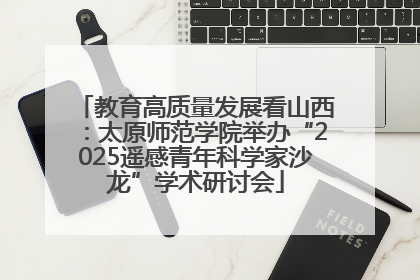 教育高质量发展看山西：太原师范学院举办“2025遥感青年科学家沙龙”学术研讨会