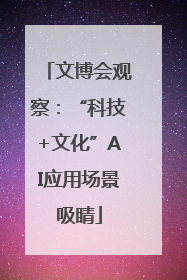 文博会观察：“科技+文化”AI应用场景吸睛