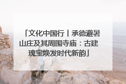 文化中国行丨承德避暑山庄及其周围寺庙：古建瑰宝焕发时代新韵