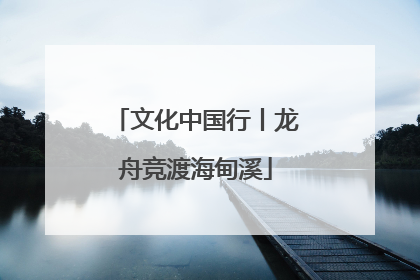 文化中国行丨龙舟竞渡海甸溪