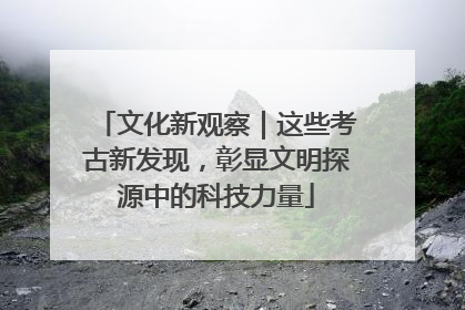 文化新观察｜这些考古新发现，彰显文明探源中的科技力量