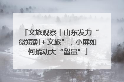 文旅观察丨山东发力“微短剧＋文旅”，小屏如何撬动大“留量”