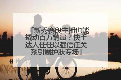 新秀赛段主播也能撬动百万销量？快手达人佳佳以强信任关系引爆护肤专场