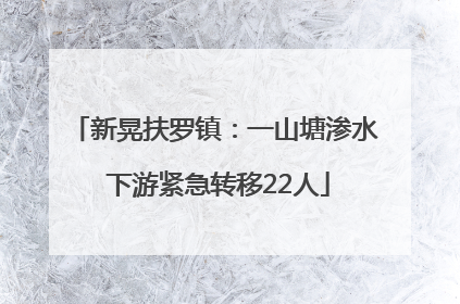 新晃扶罗镇：一山塘渗水 下游紧急转移22人